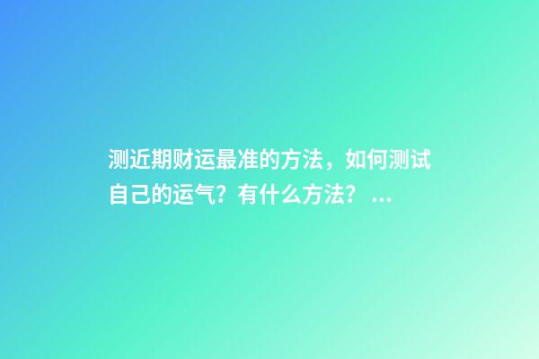测近期财运最准的方法，如何测试自己的运气？有什么方法？ 测试我的财运-第1张-观点-玄机派